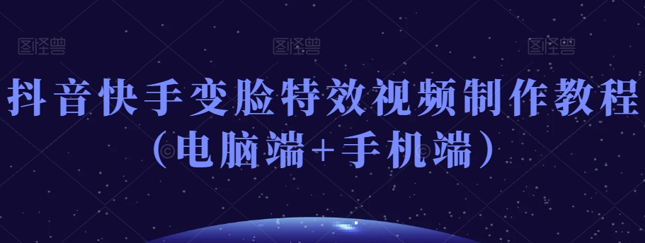 抖音快手变脸特效视频制作教程（电脑端+手机端）-甬战资源库