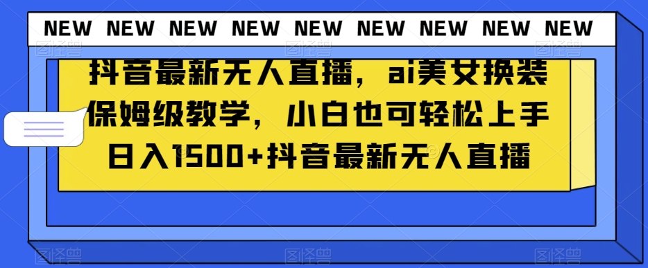 抖音最新无人直播，ai美女换装保姆级教学，小白也可轻松上手日入1500+【揭秘】-甬战资源库