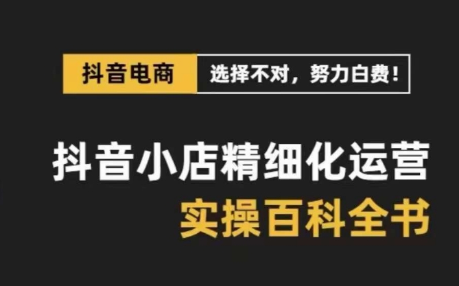 抖音小店精细化运营百科全书，保姆级运营实操讲解-甬战资源库