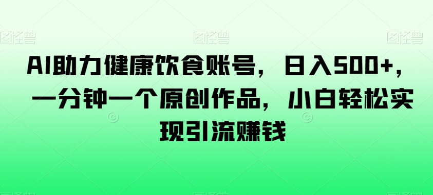AI助力健康饮食账号，日入500+，一分钟一个原创作品，小白轻松实现引流赚钱【揭秘】-甬战资源库