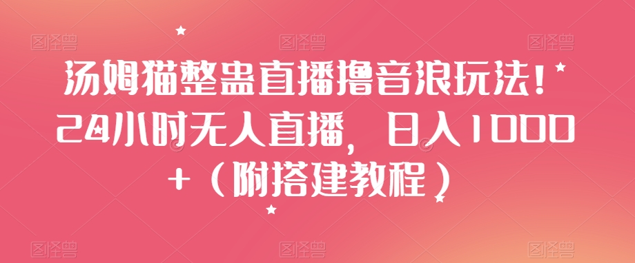 汤姆猫整蛊直播撸音浪玩法！24小时无人直播，日入1000+（附搭建教程）【揭秘】-甬战资源库