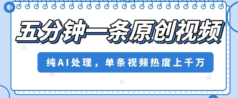 五分钟一条原创视频，纯AI处理，单条视频热度上千万【揭秘】-甬战资源库