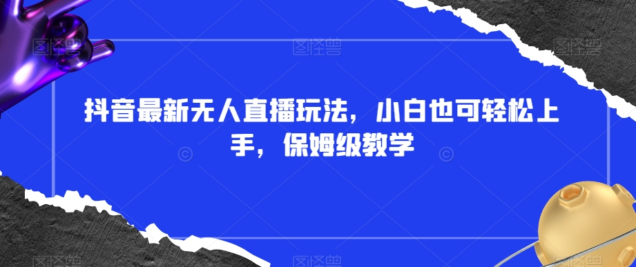 抖音最新无人直播玩法，小白也可轻松上手，保姆级教学，附所有素材+插件【揭秘】-甬战资源库