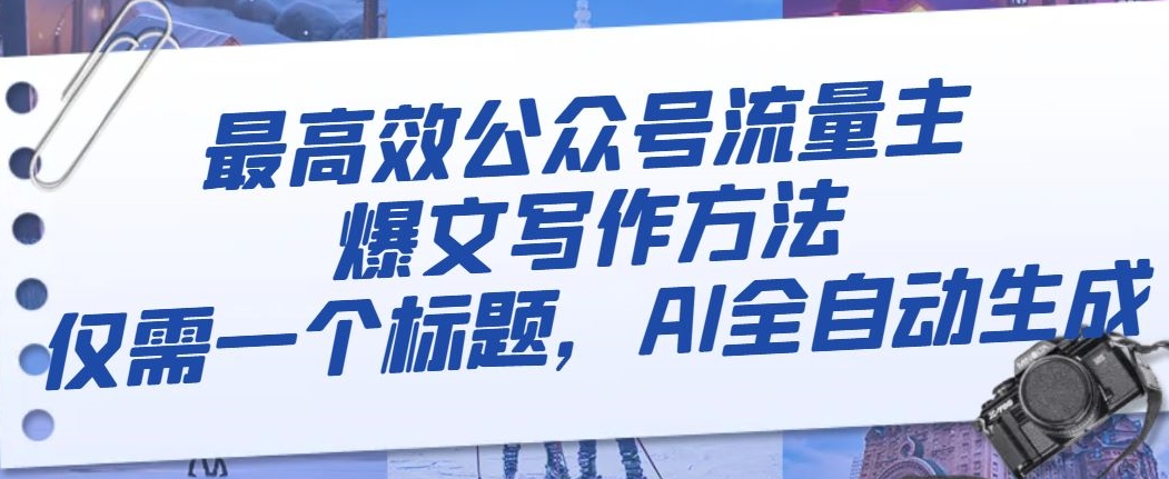 最高效公众号流量主爆文写作方法，仅需一个标题，AI全自动生成【揭秘】-甬战资源库