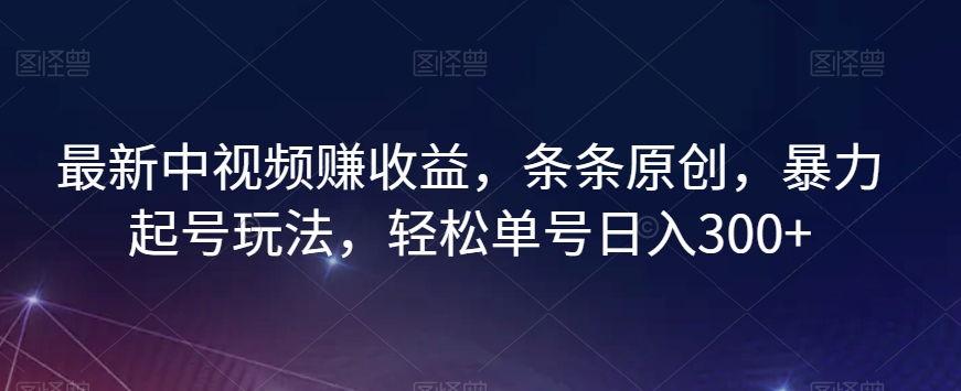 最新中视频赚收益，条条原创，暴力起号玩法，轻松单号日入300+【揭秘】-甬战资源库