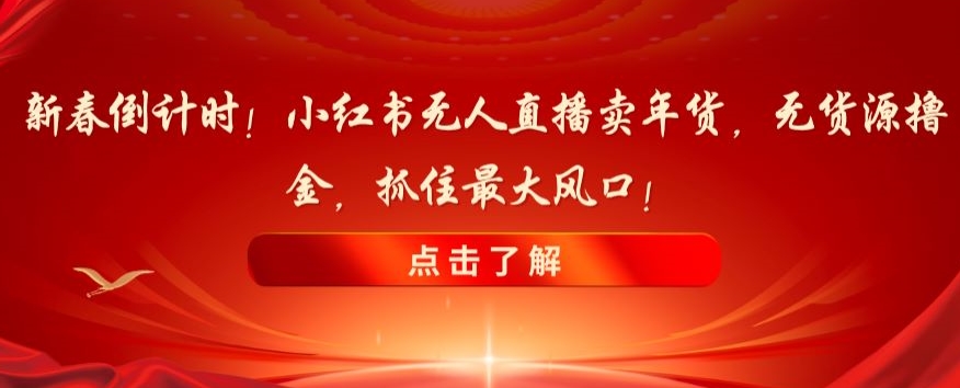 新春倒计时！小红书无人直播卖年货，无货源撸金，抓住最大风口【揭秘】-甬战资源库
