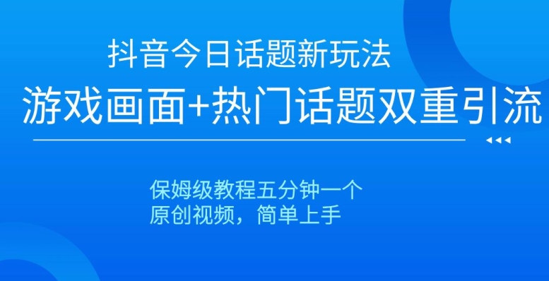 抖音今日话题新玩法，游戏画面+热门话题双重引流，保姆级教程五分钟一个【揭秘】-甬战资源库