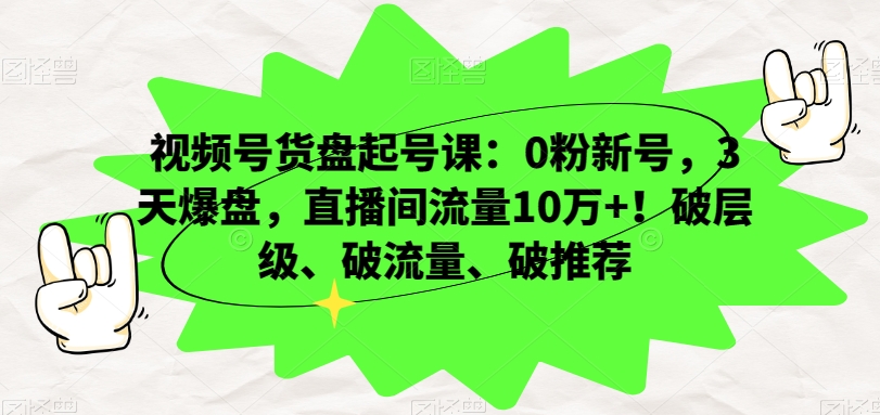 视频号货盘起号课：0粉新号，3天爆盘，直播间流量10万+！破层级、破流量、破推荐-甬战资源库