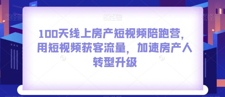 100天线上房产短视频陪跑营，用短视频获客流量，加速房产人转型升级-甬战资源库