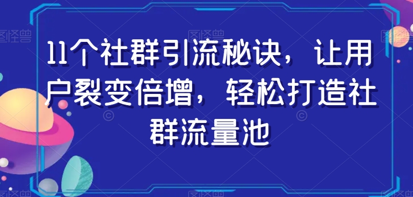 11个社群引流秘诀，让用户裂变倍增，轻松打造社群流量池-甬战资源库
