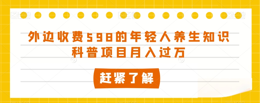 外边收费598的年轻人养生知识科普项目月入过万【揭秘】-甬战资源库