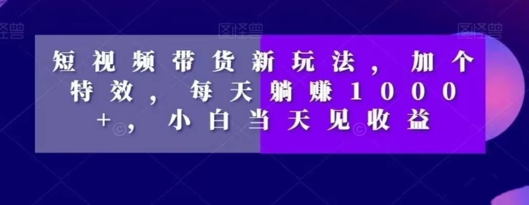 短视频带货新玩法，加个特效，每天躺赚1000+，小白当天见收益【揭秘】-甬战资源库