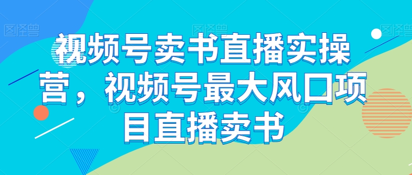 视频号卖书直播实操营，视频号最大风囗项目直播卖书-甬战资源库