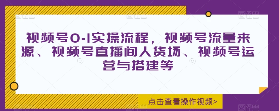 视频号0-1实操流程，视频号流量来源、视频号直播间人货场、视频号运营与搭建等-甬战资源库
