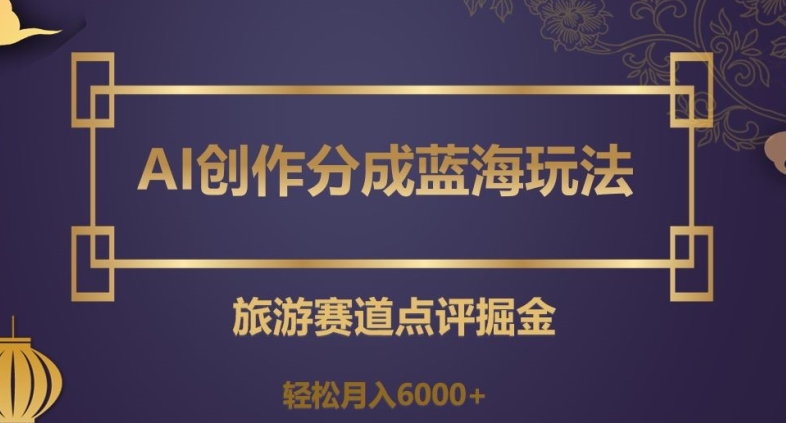 AI创作分成蓝海玩法，旅游赛道点评掘金，轻松月入6000+【揭秘】-甬战资源库
