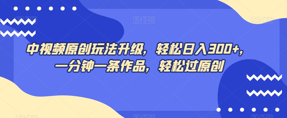 中视频原创玩法升级，轻松日入300+，一分钟一条作品，轻松过原创【揭秘】-甬战资源库