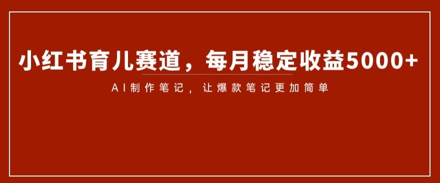 小红书育儿赛道，每月稳定收益5000+，AI制作笔记让爆款笔记更加简单【揭秘】-甬战资源库