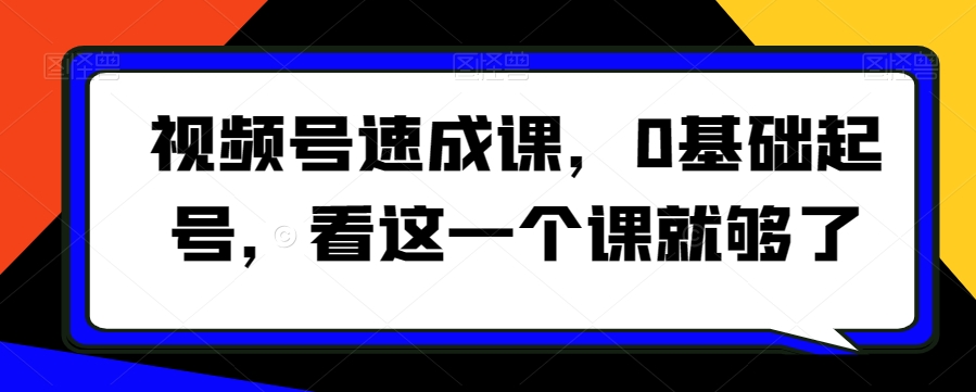 视频号速成课，​0基础起号，看这一个课就够了-甬战资源库