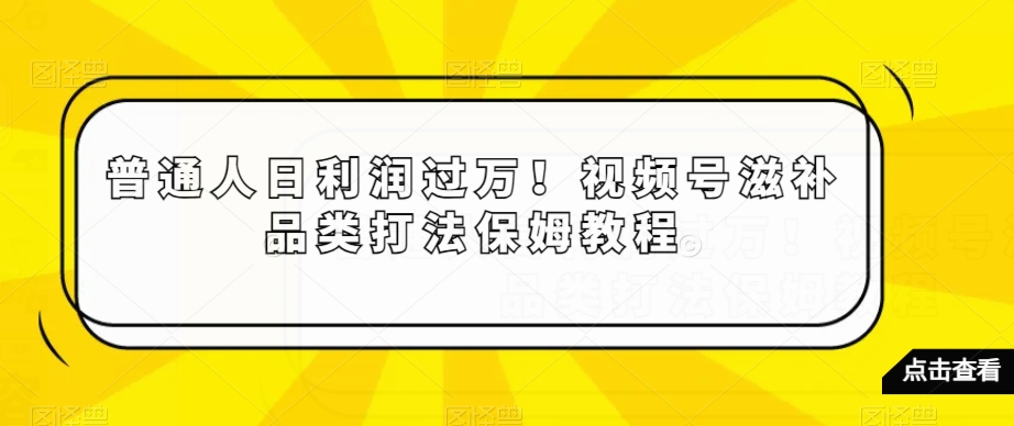 普通人日利润过万！视频号滋补品类打法保姆教程【揭秘】-甬战资源库