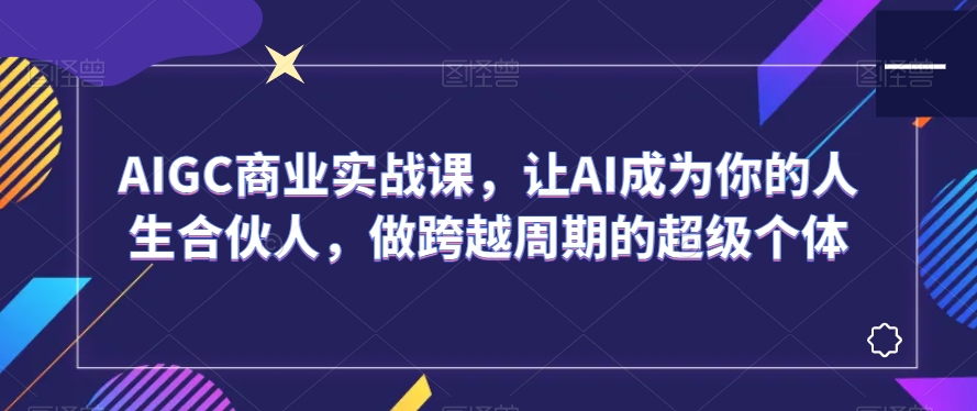 AIGC商业实战课，让AI成为你的人生合伙人，做跨越周期的超级个体-甬战资源库