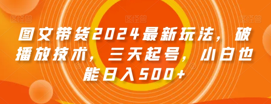 图文带货2024最新玩法，破播放技术，三天起号，小白也能日入500+【揭秘】-甬战资源库