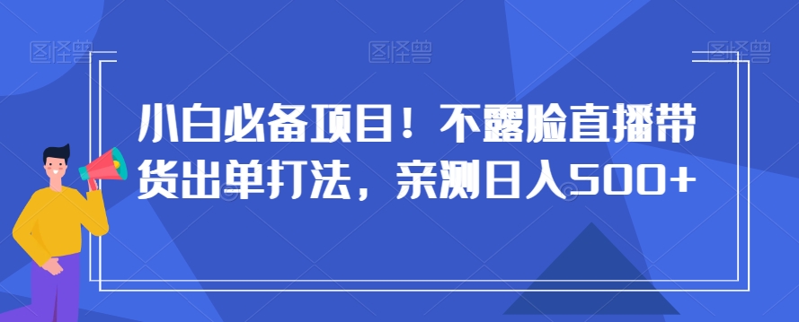 小白必备项目！不露脸直播带货出单打法，亲测日入500+【揭秘】-甬战资源库