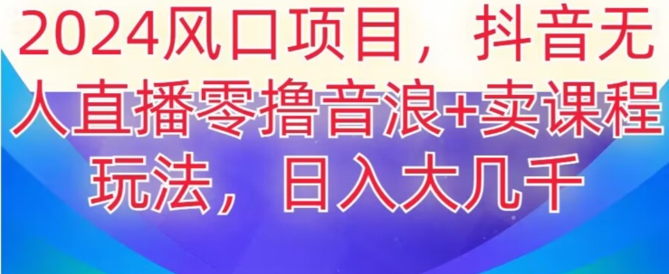 2024风口项目，抖音无人主播撸音浪+卖课程玩法，日入大几千【揭秘】-甬战资源库