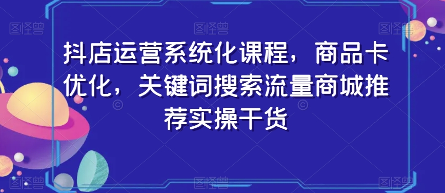 抖店运营系统化课程，商品卡优化，关键词搜索流量商城推荐实操干货-甬战资源库
