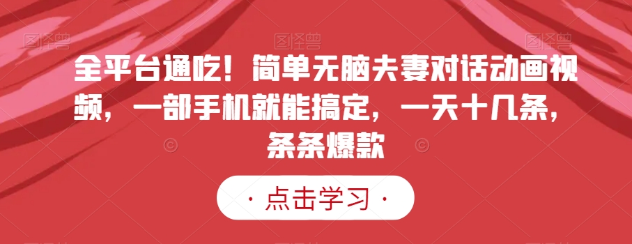 全平台通吃！简单无脑夫妻对话动画视频，一部手机就能搞定，一天十几条，条条爆款【揭秘】-甬战资源库