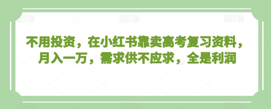 不用投资，在小红书靠卖高考复习资料，月入一万，需求供不应求，全是利润【揭秘】-甬战资源库