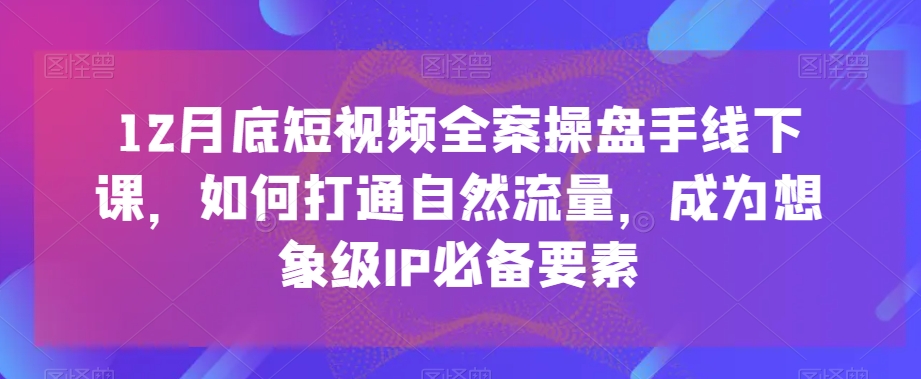 12月底短视频全案操盘手线下课，如何打通自然流量，成为想象级IP必备要素-甬战资源库