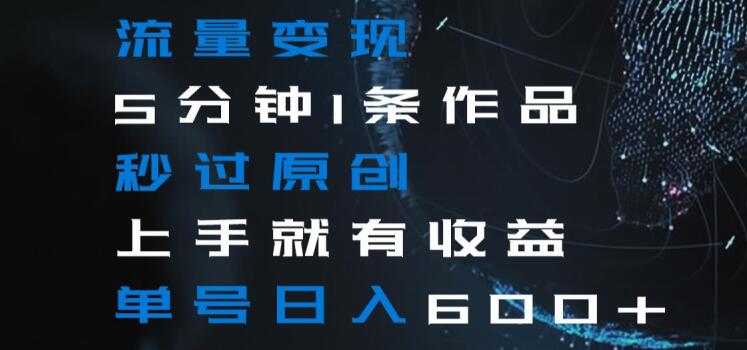 流量变现5分钟1条作品秒过原创上手就有收益单号日入600+【揭秘】-甬战资源库