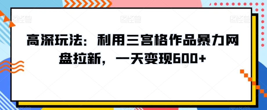 高深玩法：利用三宫格作品暴力网盘拉新，一天变现600+【揭秘】-甬战资源库