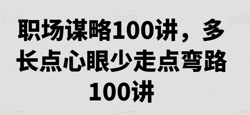 职场谋略100讲，多长点心眼少走点弯路-甬战资源库
