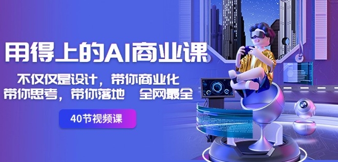 用得上的AI商业课：不仅仅是设计，带你商业化-带你思考-带你落地-全网最全-甬战资源库
