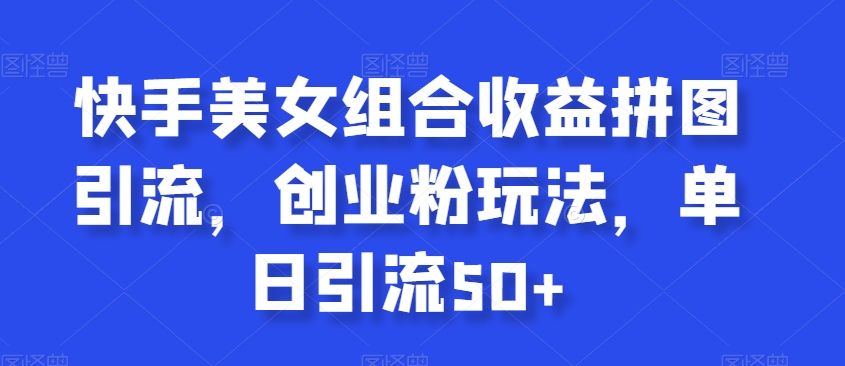 快手美女组合收益拼图引流，创业粉玩法，单日引流50+【揭秘】-甬战资源库