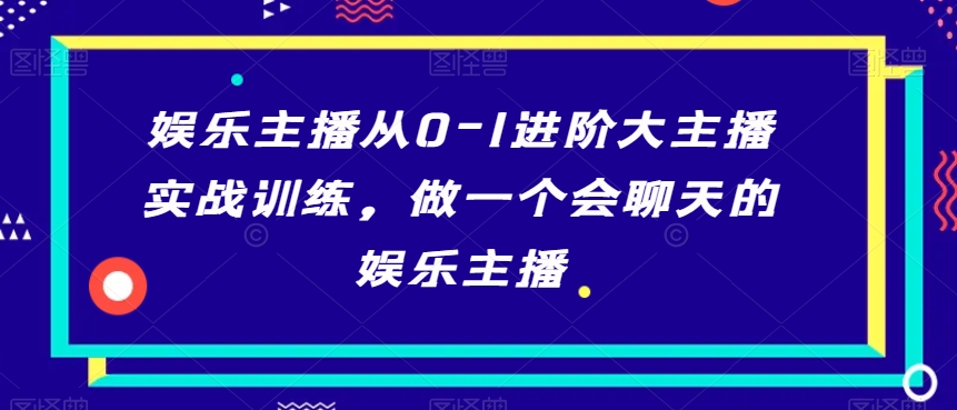 娱乐主播从0-1进阶大主播实战训练，做一个会聊天的娱乐主播-甬战资源库