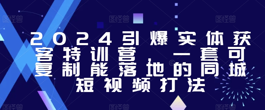 2024引爆实体获客特训营，​一套可复制能落地的同城短视频打法-甬战资源库