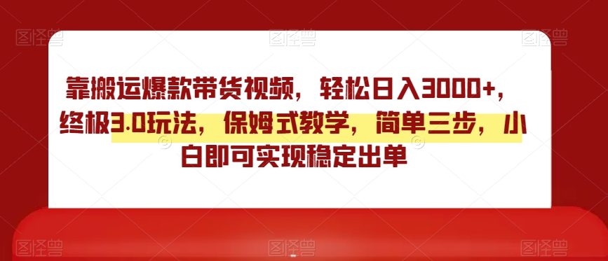 靠搬运爆款带货视频，轻松日入3000+，终极3.0玩法，保姆式教学，简单三步，小白即可实现稳定出单【揭秘】-甬战资源库