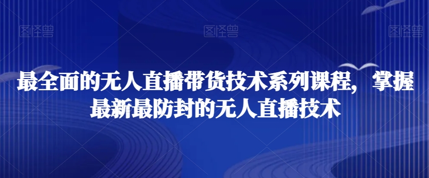 最全面的无人直播‮货带‬技术系‮课列‬程，掌握最新最防封的无人直播技术-甬战资源库