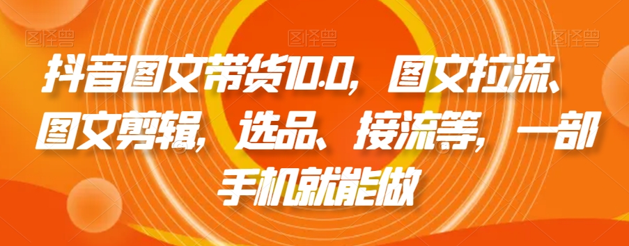 抖音图文带货10.0，图文拉流、图文剪辑，选品、接流等，一部手机就能做-甬战资源库