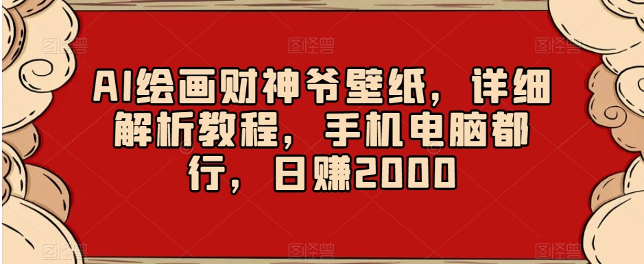 AI绘画财神爷壁纸，详细解析教程，手机电脑都行，日赚2000【揭秘】-甬战资源库