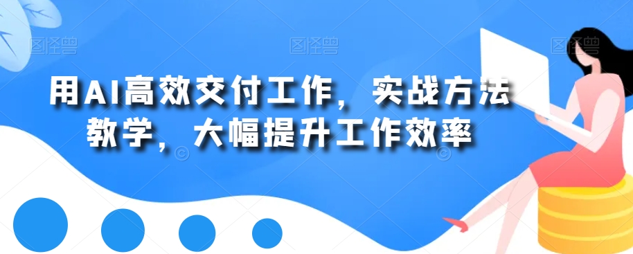 用AI高效交付工作，实战方法教学，大幅提升工作效率-甬战资源库