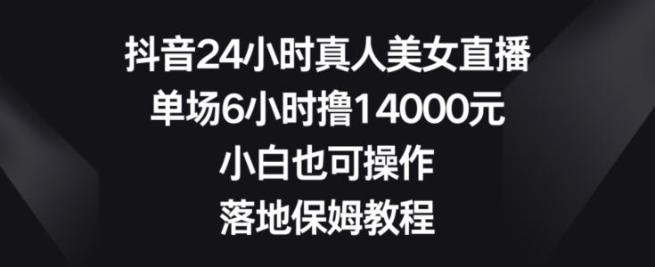 抖音24小时真人美女直播，单场6小时撸14000元，小白也可操作，落地保姆教程【揭秘】-甬战资源库