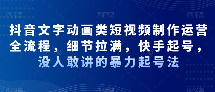 抖音文字动画类短视频制作运营全流程，细节拉满，快手起号，没人敢讲的暴力起号法-甬战资源库