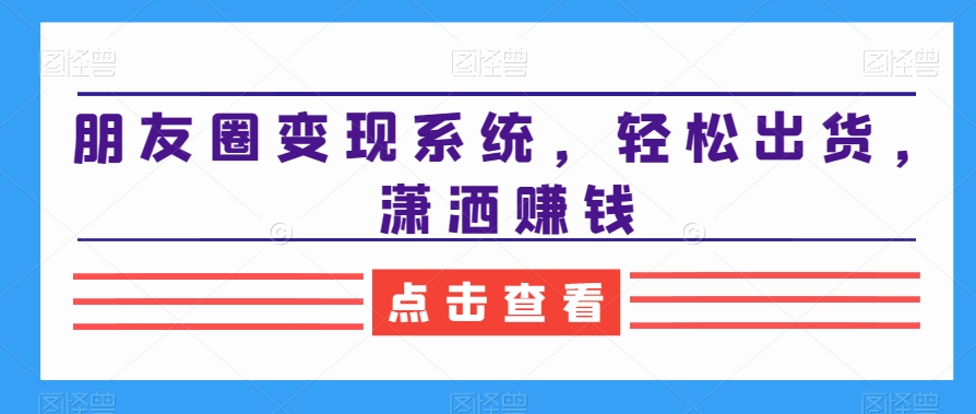 朋友圈变现系统，轻松出货，潇洒赚钱-甬战资源库