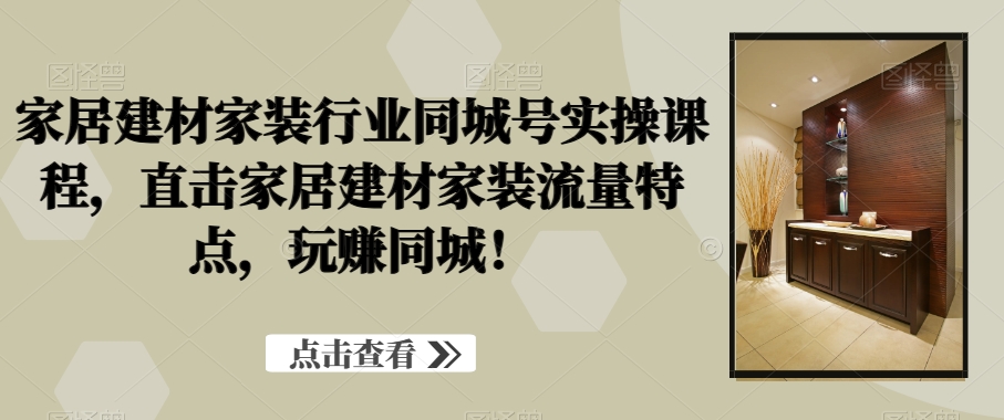 家居建材家装行业同城号实操课程，直击家居建材家装流量特点，玩赚同城！-甬战资源库