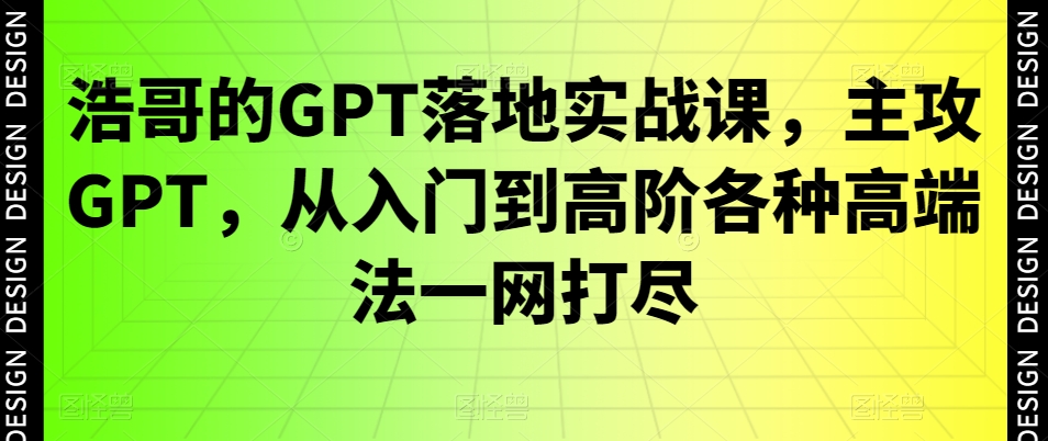 浩哥的GPT落地实战课，主攻GPT，从入门到高阶各种高端法一网打尽-甬战资源库