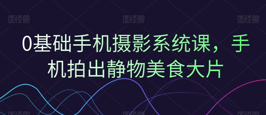 0基础手机摄影系统课，手机拍出静物美食大片-甬战资源库