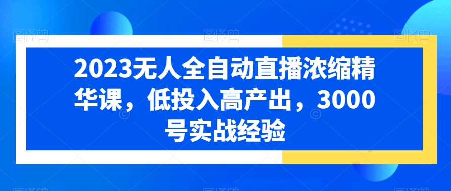 2023无人全自动直播浓缩精华课，低投入高产出，3000号实战经验-甬战资源库